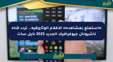 «استمتع بمشاهدة» الأفلام الوثائقية.. تردد قناة ناشيونال جيوغرافيك الجديد 2025 نايل سات